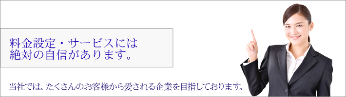 料金設定・サービスには 絶対の自信があります。